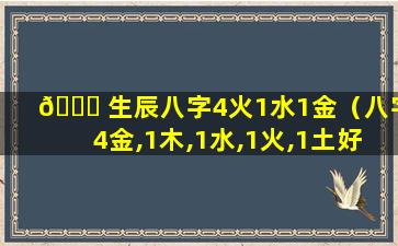 🐟 生辰八字4火1水1金（八字4金,1木,1水,1火,1土好不好）